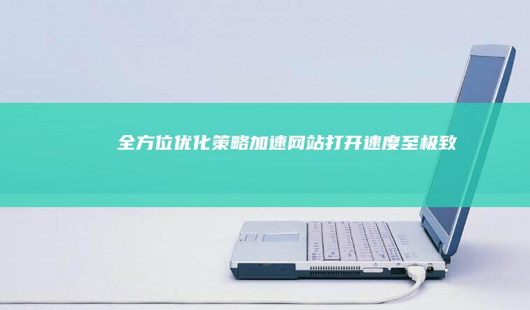 全方位优化策略：加速网站打开速度至极致